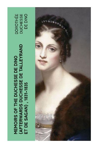 Memoirs of the Duchesse de Dino (Afterwards Duchesse de Talleyrand et de Sagan) , 1831-1835: Parisian Salons and Diplomacy in the July Monarchy