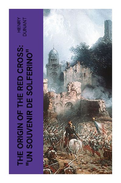 The Origin of the Red Cross: "Un souvenir de Solferino": Eyewitness to Solferino and the Birth of Modern Humanitarian Law