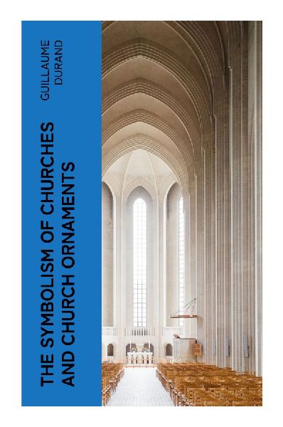 The Symbolism of Churches and Church Ornaments: Medieval Liturgical Allegory of Sacred Architecture, Vestments, and Gothic Worship