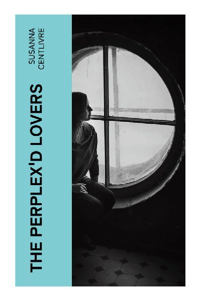 The Perplex'd Lovers: A Queen Anne Comedy of Courtship, Mistaken Motives, Marriage, Money, and Social Intrigue