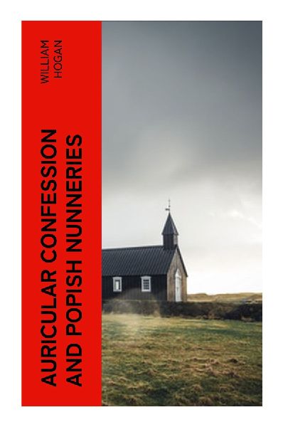 Auricular Confession and Popish Nunneries: A Nineteenth-Century Protestant Polemic on the Confessional, Convents, and Roman Catholic Controversy