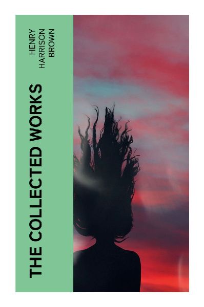 The Collected Works: New Thought Teachings on Mind Cure, Prosperity Consciousness, Autosuggestion, and Spiritual Self-Command