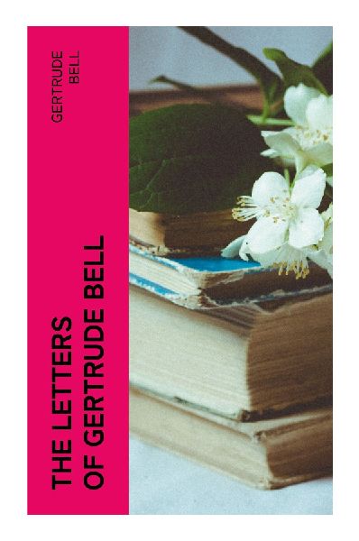 The Letters of Gertrude Bell: Travel Letters from Arabia, Persia, and Mesopotamia in the Age of Empire and Iraqs Making