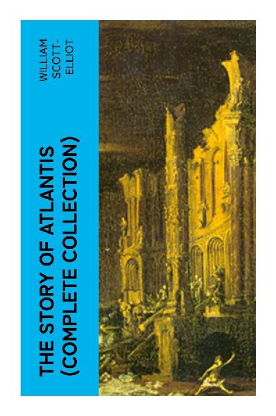 THE STORY OF ATLANTIS (Complete Collection): Esoteric World History, Theosophical Cosmology, and Victorian Visions of a Lost Continent