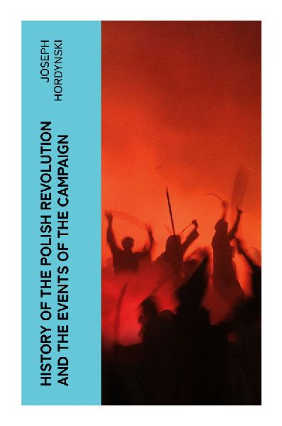 History of the Polish Revolution and the Events of the Campaign: A Firsthand Account of the November Uprising and Polands 1830-31 War Against Russia