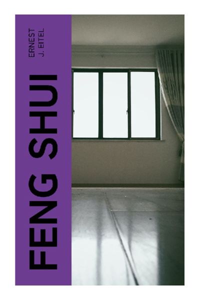 Feng Shui: A Victorian Sinology Treatise on Chinese Geomancy, Cosmology, Landscape Divination, Burial Customs, and Earth Energies