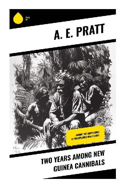 Two Years Among New Guinea Cannibals: An Edwardian Travelogue of Papuan Expeditions, Indigenous Cultures, and Pacific Natural History