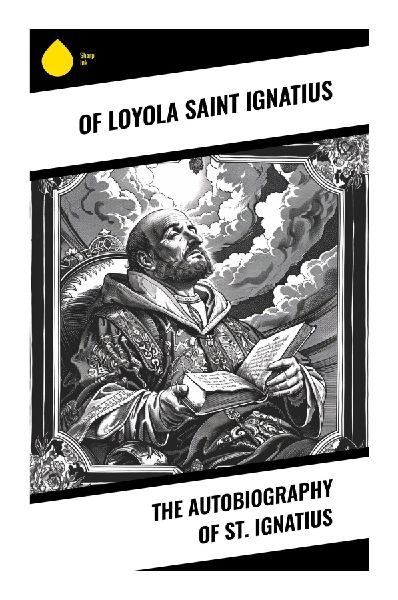 The Autobiography of St. Ignatius: A Jesuit Founder's Journey from Basque Soldier to Pilgrim, Discernment, and Apostolic Vocation
