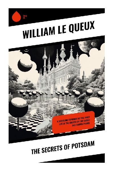 The Secrets of Potsdam: Kaiser Wilhelms Court, German Intrigue, and World War I Espionage in an Edwardian Spy-Thriller Exposé
