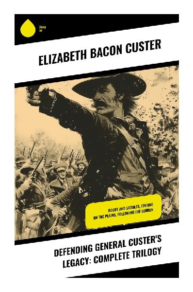 Defending General Custer's Legacy: Complete Trilogy: Frontier Cavalry Memoirs of Army Life, Little Bighorn, and the Nineteenth-Century West