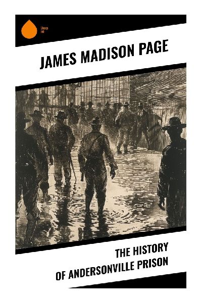 The History of Andersonville Prison: A Union Survivors Account of Civil War Captivity, Camp Sumter, and the Henry Wirz Trial