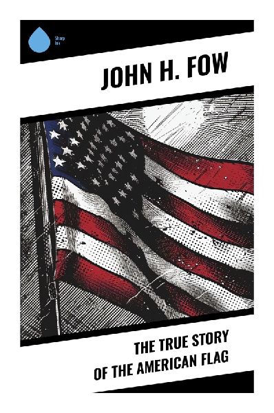 The True Story of the American Flag: Revolutionary Origins, the Betsy Ross Legend, and the Making of a National Emblem