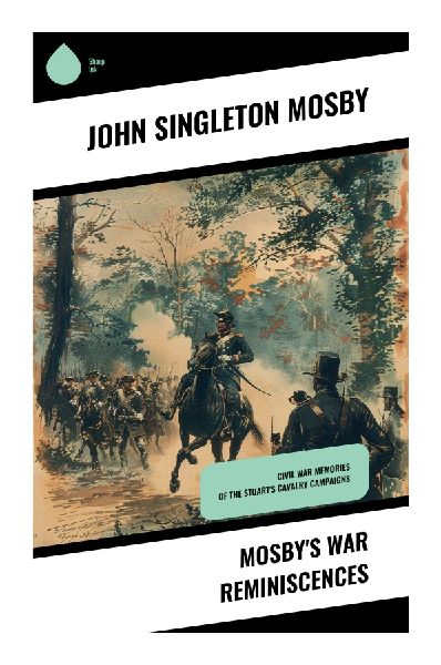 Mosbys War Reminiscences: A Confederate Partisans Memoir of Civil War Cavalry Raids and Guerrilla Warfare in Virginia