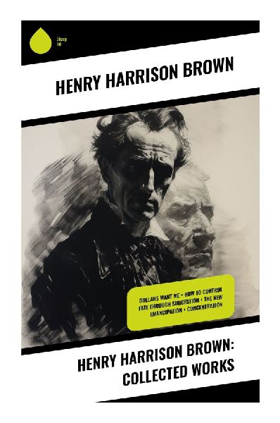Henry Harrison Brown: Collected Works: New Thought Essays on Mind Power, Prosperity, Suggestion, Healing, and Practical Spirituality