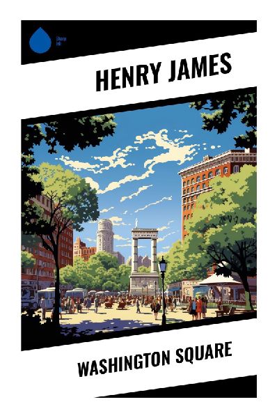 Washington Square: A Nineteenth-Century New York Heiress, a Fortune-Hunter Courtship, and a Father's Cold Authority