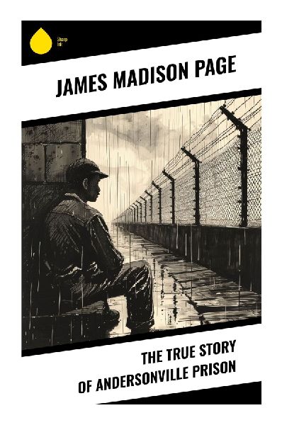 The True Story of Andersonville Prison: A Union Survivors Eyewitness Rebuttal on Civil War Captivity and Confederate Camp Conditions