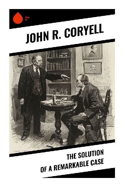 The Solution of a Remarkable Case: An Early American Detective Mystery of Inquiry, Deduction, and Gilded Age Crime