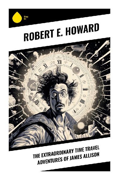 The Extraordinary Time Travel Adventures of James Allison: Reincarnated Warrior Tales of Prehistoric Adventure, Weird Pulp, and Heroic Memory