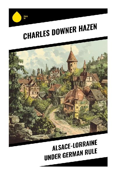 Alsace-Lorraine under German Rule: A Study of Imperial Annexation, Franco-German Frontier Politics, and Nineteenth-Century Nationalism