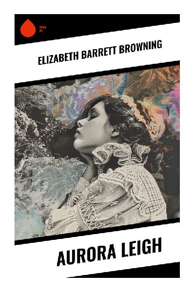 Aurora Leigh: A Victorian Blank Verse Novel of a Woman Poet, Social Reform, Love, Art, and Justice