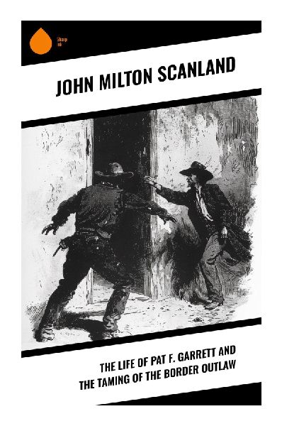 The Life of Pat F. Garrett and the Taming of the Border Outlaw: Billy the Kid, Frontier Justice, and the Making of an Old West Lawman