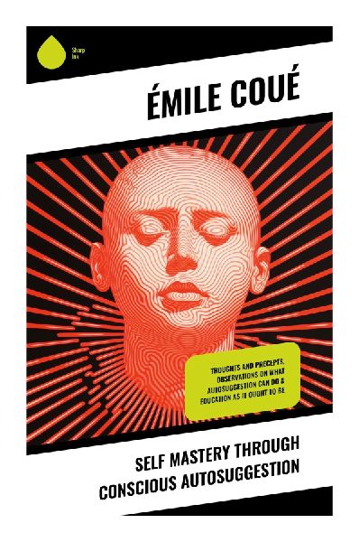 Self Mastery Through Conscious Autosuggestion: Positive Affirmations, Subconscious Training, and the Psychology of Mental Healing