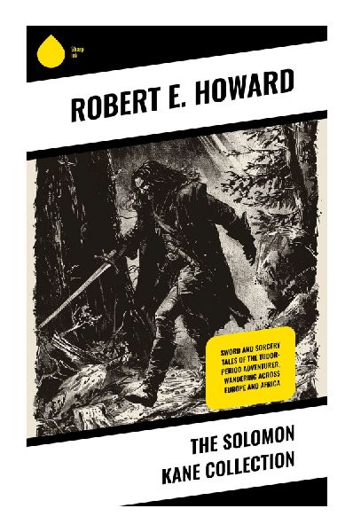 The Solomon Kane Collection: Puritan Avenger Tales of Gothic Horror, Sword-and-Sorcery, and Supernatural Monster Hunting