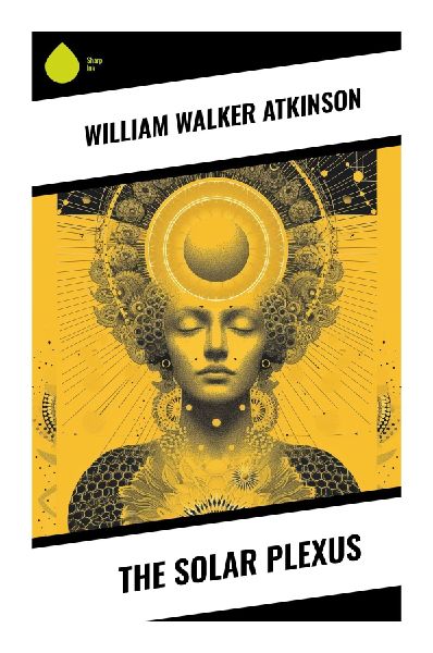 The Solar Plexus: New Thought Teachings on the Abdominal Brain, Vital Force, Mind-Body Power, and Practical Self-Mastery