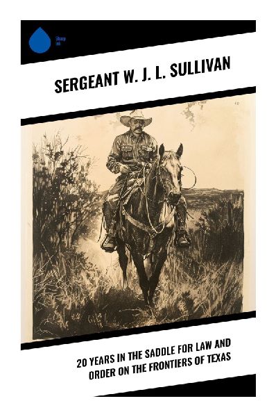 20 Years in the Saddle for Law and Order on the Frontiers of Texas: A Texas Ranger Memoir of Frontier Crime Fighting and Old West Peacekeeping