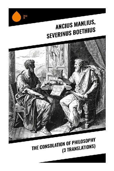 The Consolation of Philosophy (3 Translations): Journey Through Fate and Fortune with Three Translations of a Timeless Philosophical Classic