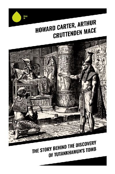 The Story Behind the Discovery of Tutankhamun's Tomb: An Anthology of Archeological Adventure and Egyptian Discovery