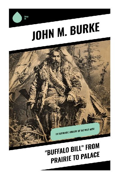 Buffalo Bill from Prairie to Palace: A Frontier Scouts Rise to Wild West Showmanship and Gilded Age Celebrity