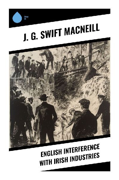 English Interference with Irish Industries: British Colonial Policy, Industrial Decline, and the Economic Case for Home Rule