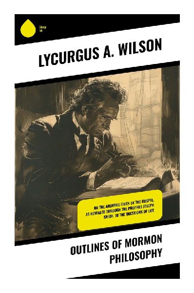 Outlines of Mormon Philosophy: A Concise LDS Theology of God, Agency, Salvation, and Eternal Progression