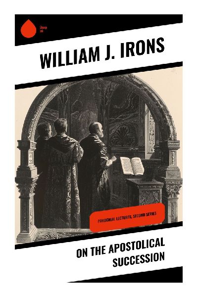 On the Apostolical Succession: Anglican Ecclesiology, Episcopal Authority, and Sacramental Ministry in Nineteenth-Century Debate