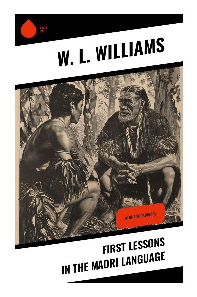 First Lessons in the Maori Language: A Practical Primer in Te Reo M¿ori Pronunciation, Grammar, Vocabulary, and Colonial-Era Language Study