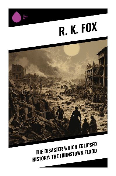 The Disaster Which Eclipsed History: The Johnstown Flood: An 1889 Pennsylvania Catastrophe of Dam Failure, Mass Journalism, and Civic Warning