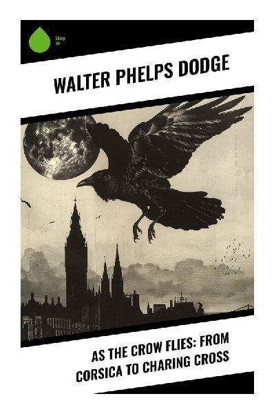 As the Crow Flies: From Corsica to Charing Cross: Fin-de-Siècle Travel Sketches Through Corsican Villages, Continental Europe, and London