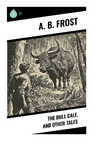 The Bull Calf, and Other Tales: Rural American Humor, Farmyard Mishaps, and Illustrated Comic Sketches from the Victorian Era