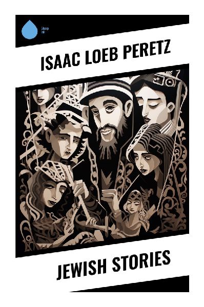 Jewish Stories: Yiddish Tales of Shtetl Life, Hasidic Legend, Faith, Poverty, and Moral Conscience