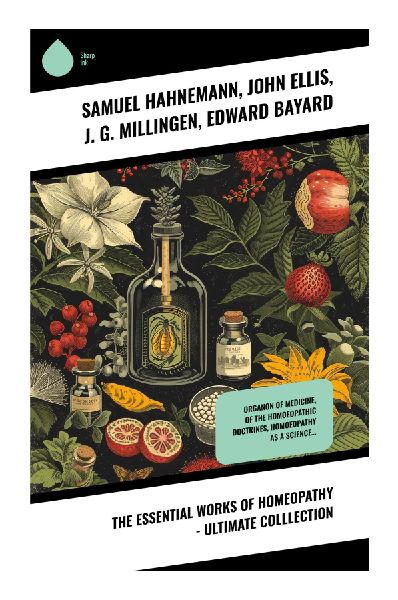 The Essential Works of Homeopathy - Ultimate Colllection: Exploring Classical Homeopathy through Essays and Reflections on Healing Philosophy