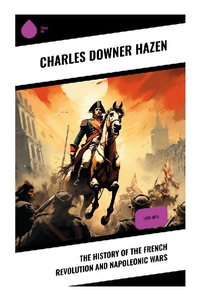 The History of the French Revolution and Napoleonic Wars: Revolutionary France, the Reign of Terror, Bonaparte, and the Making of Modern Europe