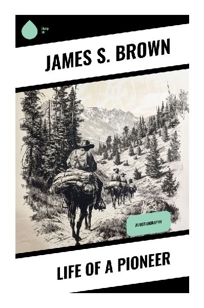 Life of a Pioneer: A Mormon Battalion Memoir of Latter-day Saint Migration, Utah Frontier Settlement, and Faith in the American West