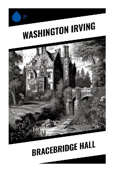 Bracebridge Hall: English Country Estate Sketches of Old Customs, Gentry Satire, and Pastoral Regency Life
