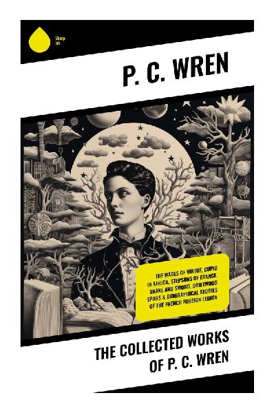 The Collected Works of P. C. Wren: French Foreign Legion Adventures of Honour, Exile, and Desert Brotherhood