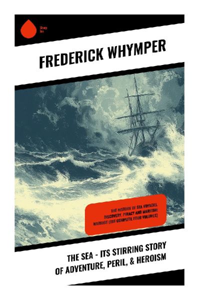 The Sea - Its Stirring Story of Adventure, Peril, & Heroism: Victorian Maritime Adventures in Shipwreck, Polar Exploration, and Naval Rescue