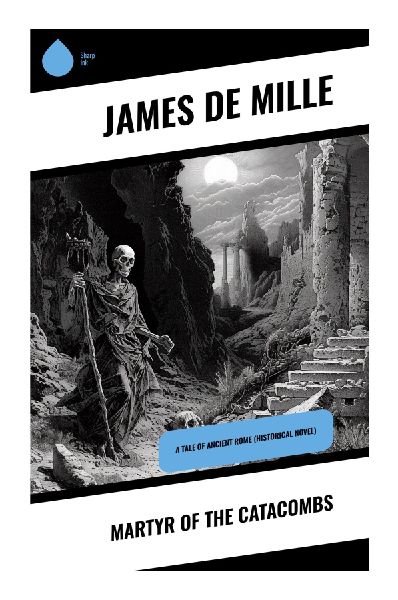 Martyr of the Catacombs: A Victorian Christian Tale of Ancient Rome, Secret Faith, Conversion, and Courage Under Persecution