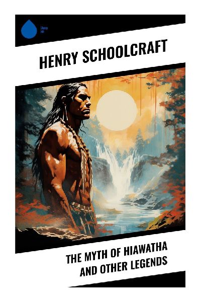 The Myth of Hiawatha and Other Legends: Anishinaabe Oral Traditions, Ojibwe Creation Stories, and Great Lakes Folklore