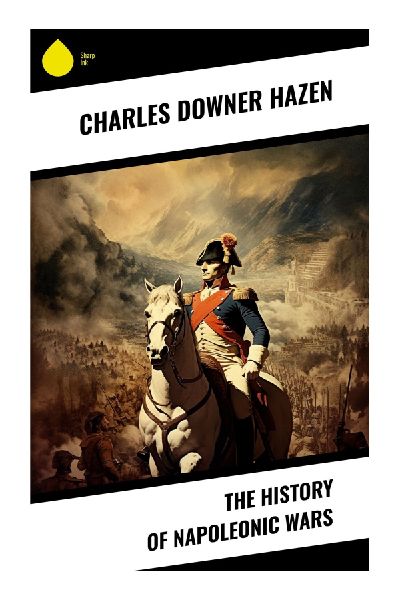 The History of Napoleonic Wars: Europe in Revolution, Empire, Coalition Warfare, and Waterloo