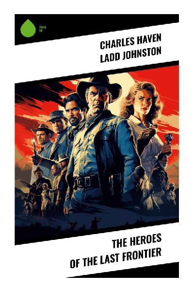 The Heroes of the Last Frontier: Biographical Tales of Scouts, Soldiers, Explorers, and Pioneers in the Old West